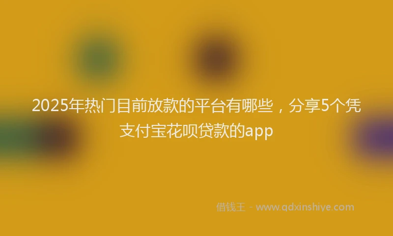 2025年热门目前放款的平台有哪些，分享5个凭支付宝花呗贷款的app