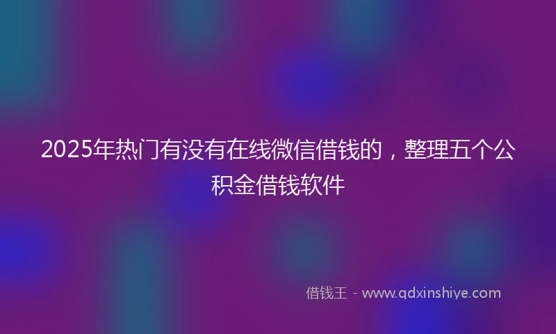 2025年热门有没有在线微信借钱的，整理五个公积金借钱软件