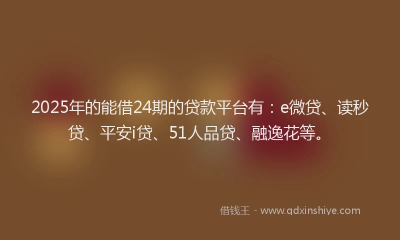 2025年的能借24期的贷款平台有：e微贷、读秒贷、平安i贷、51人品贷、融逸花等。
