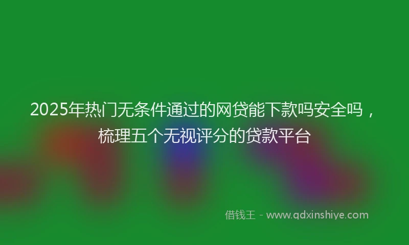 2025年热门无条件通过的网贷能下款吗安全吗，梳理五个无视评分的贷款平台