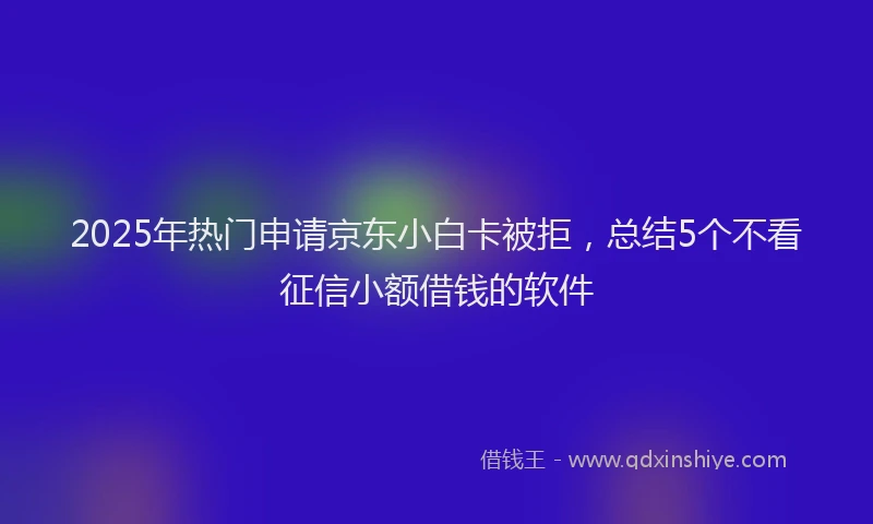 2025年热门申请京东小白卡被拒，总结5个不看征信小额借钱的软件