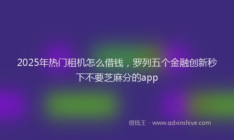 2025年热门租机怎么借钱，罗列五个金融创新秒下不要芝麻分的app