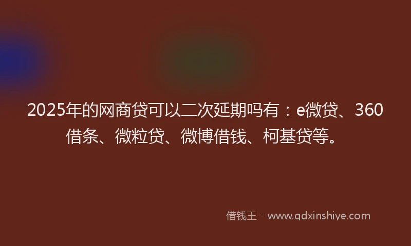 2025年的网商贷可以二次延期吗有：e微贷、360借条、微粒贷、微博借钱、柯基贷等。