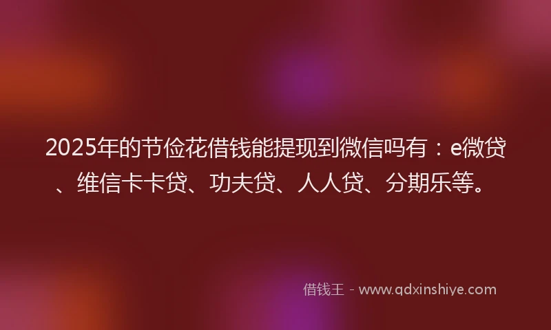 2025年的节俭花借钱能提现到微信吗有：e微贷、维信卡卡贷、功夫贷、人人贷、分期乐等。