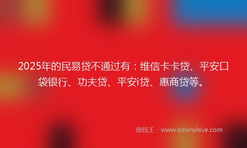 2025年的民易贷不通过有：维信卡卡贷、平安口袋银行、功夫贷、平安i贷、惠商贷等。