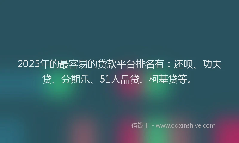 2025年的最容易的贷款平台排名有：还呗、功夫贷、分期乐、51人品贷、柯基贷等。