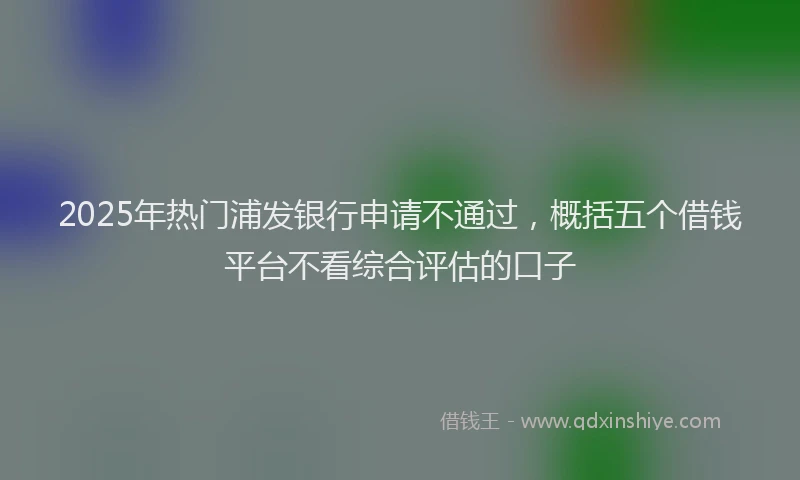 2025年热门浦发银行申请不通过，概括五个借钱平台不看综合评估的口子