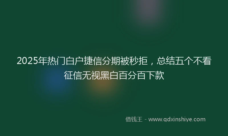 2025年热门白户捷信分期被秒拒，总结五个不看征信无视黑白百分百下款