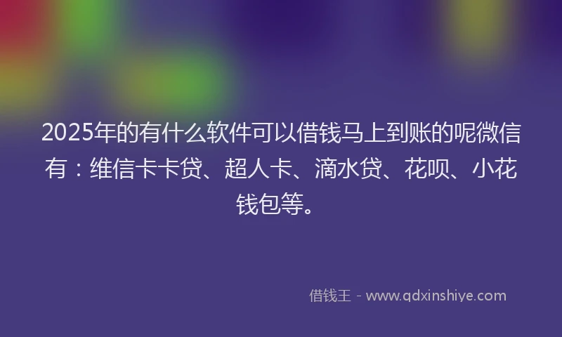 2025年的有什么软件可以借钱马上到账的呢微信有：维信卡卡贷、超人卡、滴水贷、花呗、小花钱包等。