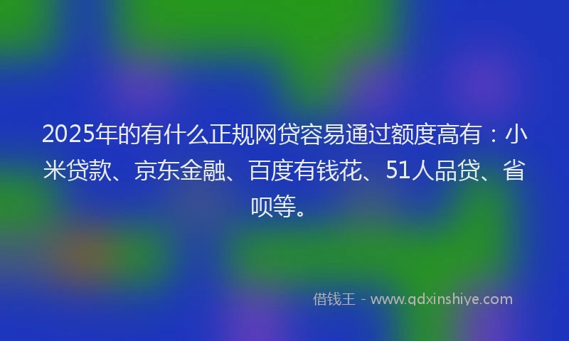 2025年的有什么正规网贷容易通过额度高有:小米贷款、京东金融、百度有钱花、51人品贷、省呗等。