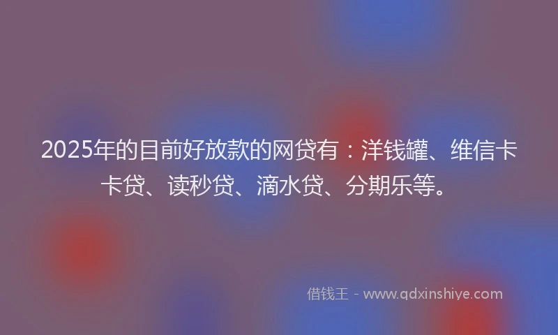 2025年的目前好放款的网贷有：洋钱罐、维信卡卡贷、读秒贷、滴水贷、分期乐等。