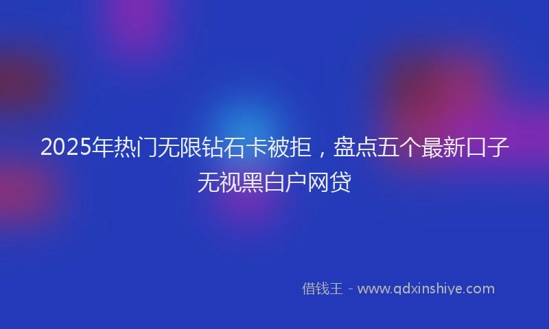 2025年热门无限钻石卡被拒，盘点五个最新口子无视黑白户网贷