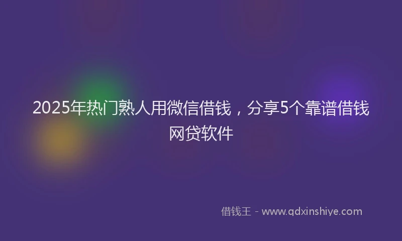 2025年热门熟人用微信借钱，分享5个靠谱借钱网贷软件
