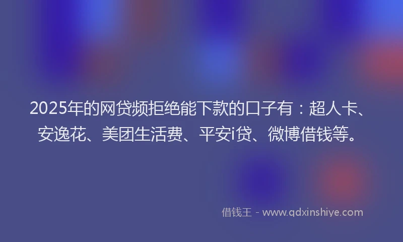 2025年的网贷频拒绝能下款的口子有：超人卡、安逸花、美团生活费、平安i贷、微博借钱等。