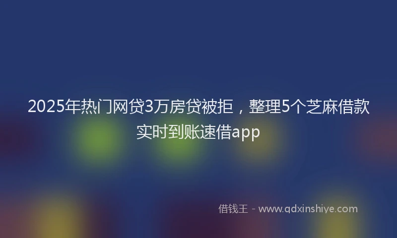 2025年热门网贷3万房贷被拒，整理5个芝麻借款实时到账速借app