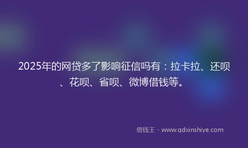 2025年的网贷多了影响征信吗有：拉卡拉、还呗、花呗、省呗、微博借钱等。