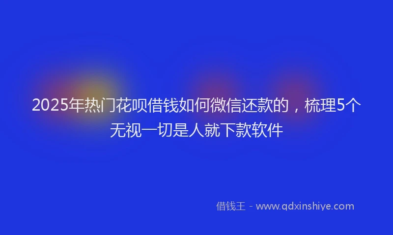 2025年热门花呗借钱如何微信还款的，梳理5个无视一切是人就下款软件