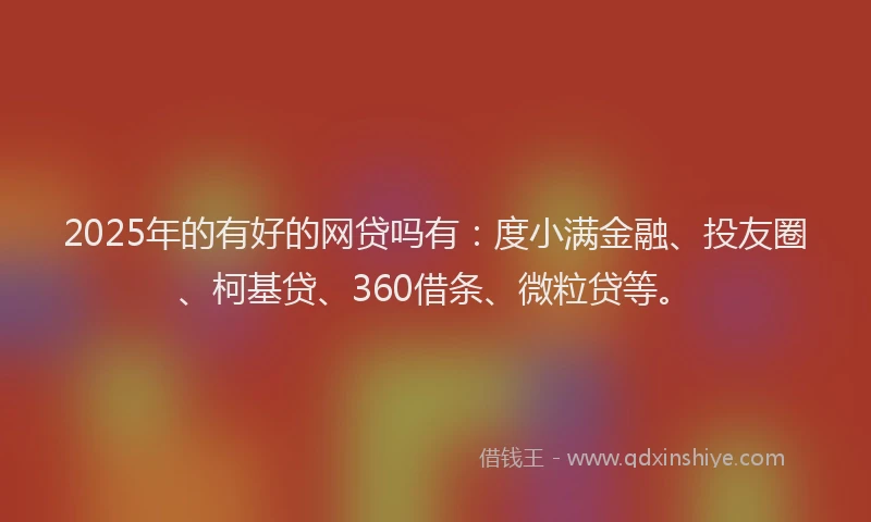 2025年的有好的网贷吗有：度小满金融、投友圈、柯基贷、360借条、微粒贷等。