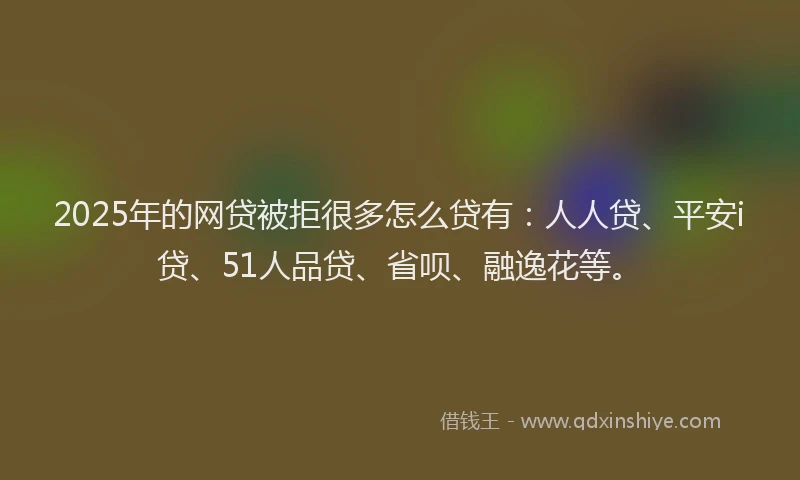 2025年的网贷被拒很多怎么贷有：人人贷、平安i贷、51人品贷、省呗、融逸花等。