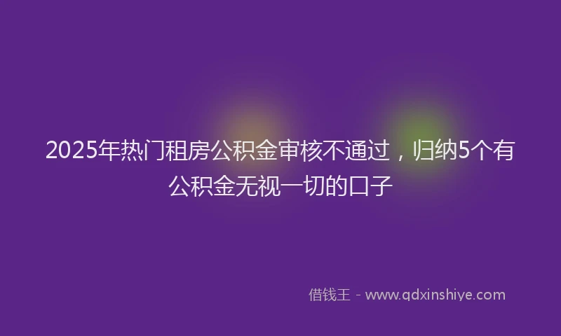 2025年热门租房公积金审核不通过，归纳5个有公积金无视一切的口子