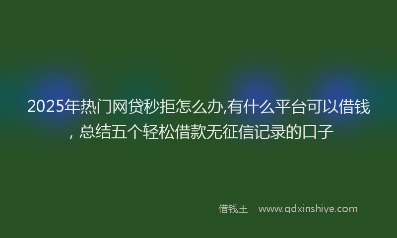 2025年热门网贷秒拒怎么办,有什么平台可以借钱，总结五个轻松借款无征信记录的口子