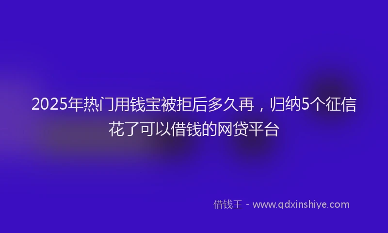 2025年热门用钱宝被拒后多久再，归纳5个征信花了可以借钱的网贷平台