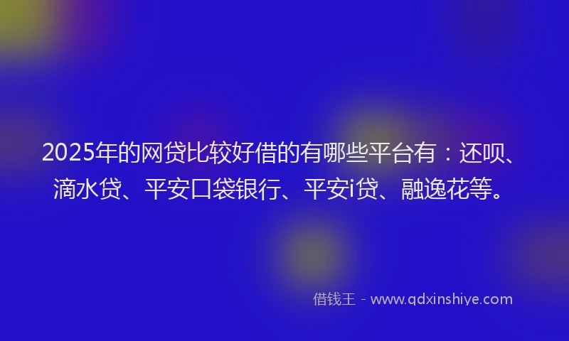 2025年的网贷比较好借的有哪些平台有：还呗、滴水贷、平安口袋银行、平安i贷、融逸花等。