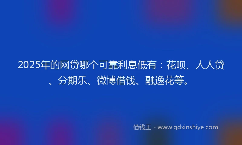 2025年的网贷哪个可靠利息低有：花呗、人人贷、分期乐、微博借钱、融逸花等。