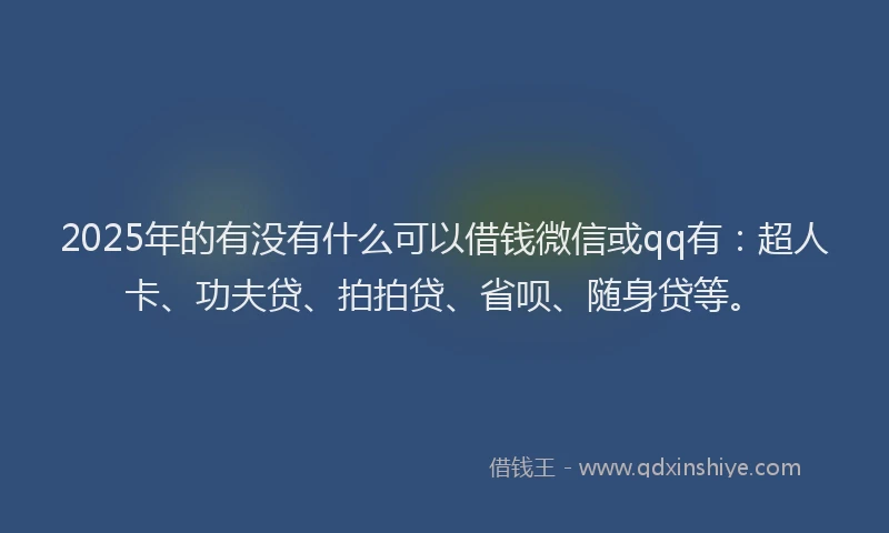 2025年的有没有什么可以借钱微信或qq有：超人卡、功夫贷、拍拍贷、省呗、随身贷等。