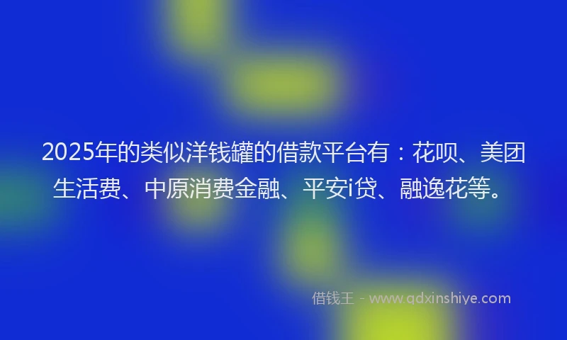 2025年的类似洋钱罐的借款平台有：花呗、美团生活费、中原消费金融、平安i贷、融逸花等。