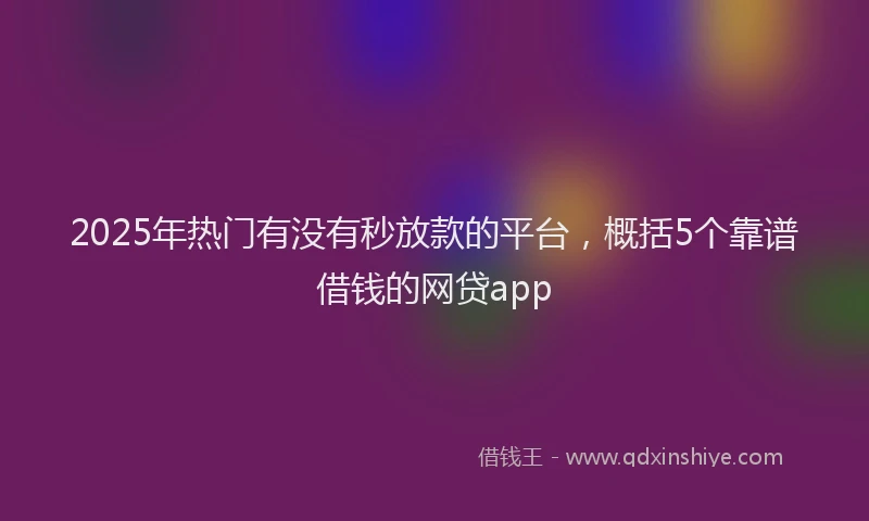 2025年热门有没有秒放款的平台，概括5个靠谱借钱的网贷app