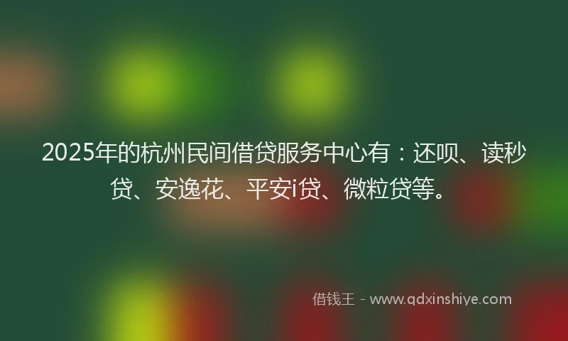 2025年的杭州民间借贷服务中心有：还呗、读秒贷、安逸花、平安i贷、微粒贷等。