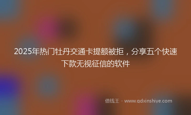 2025年热门牡丹交通卡提额被拒，分享五个快速下款无视征信的软件