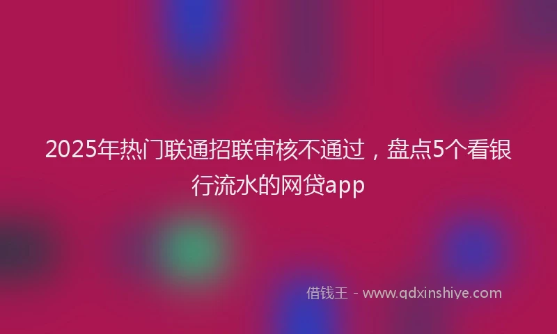 2025年热门联通招联审核不通过，盘点5个看银行流水的网贷app