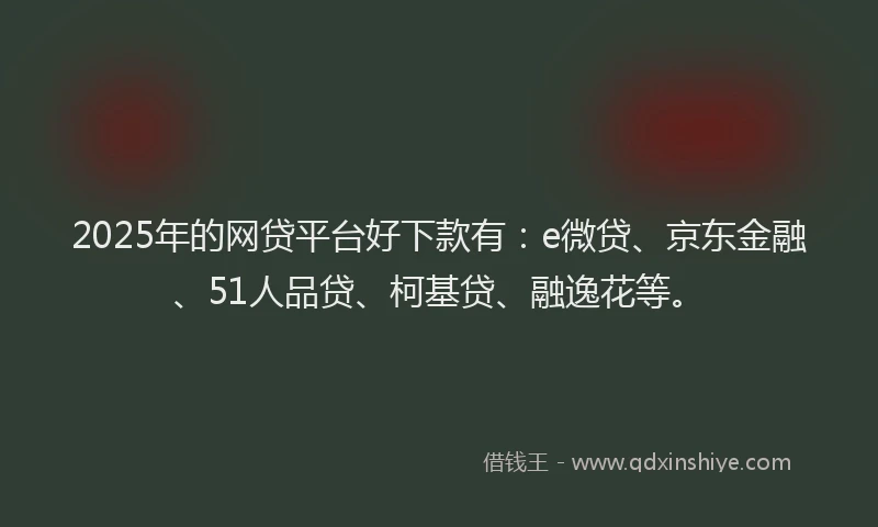 2025年的网贷平台好下款有：e微贷、京东金融、51人品贷、柯基贷、融逸花等。