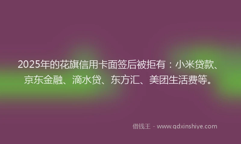 2025年的花旗信用卡面签后被拒有：小米贷款、京东金融、滴水贷、东方汇、美团生活费等。