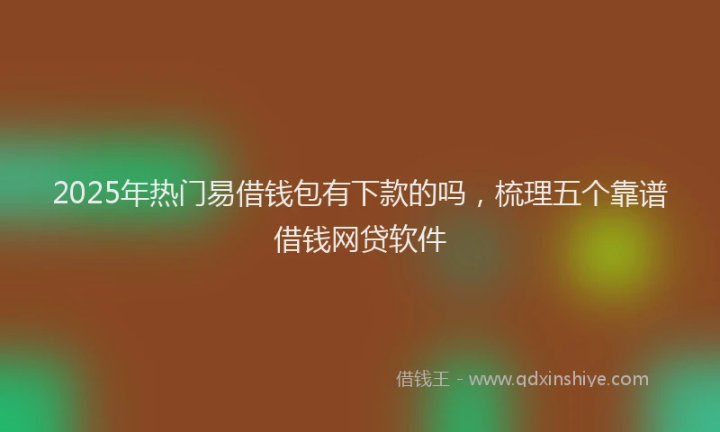 2025年热门易借钱包有下款的吗，梳理五个靠谱借钱网贷软件