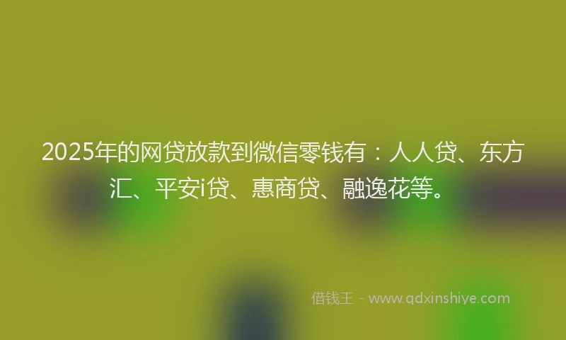 2025年的网贷放款到微信零钱有：人人贷、东方汇、平安i贷、惠商贷、融逸花等。