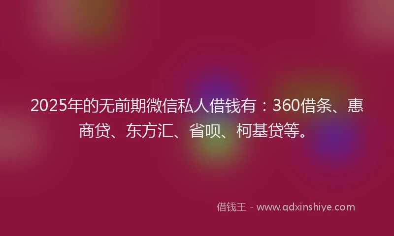 2025年的无前期微信私人借钱有：360借条、惠商贷、东方汇、省呗、柯基贷等。