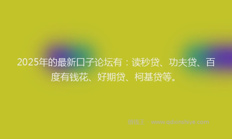 2025年的最新口子论坛有：读秒贷、功夫贷、百度有钱花、好期贷、柯基贷等。