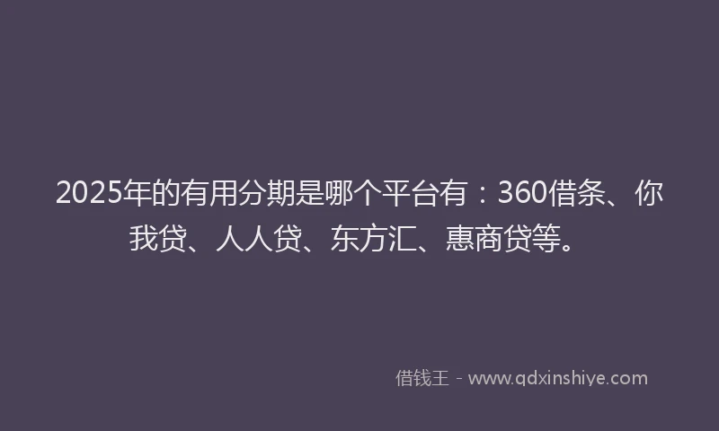 2025年的有用分期是哪个平台有：360借条、你我贷、人人贷、东方汇、惠商贷等。