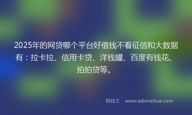 2025年的网贷哪个平台好借钱不看征信和大数据有：拉卡拉、信用卡贷、洋钱罐、百度有钱花、拍拍贷等。