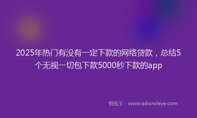 2025年热门有没有一定下款的网络贷款，总结5个无视一切包下款5000秒下款的app
