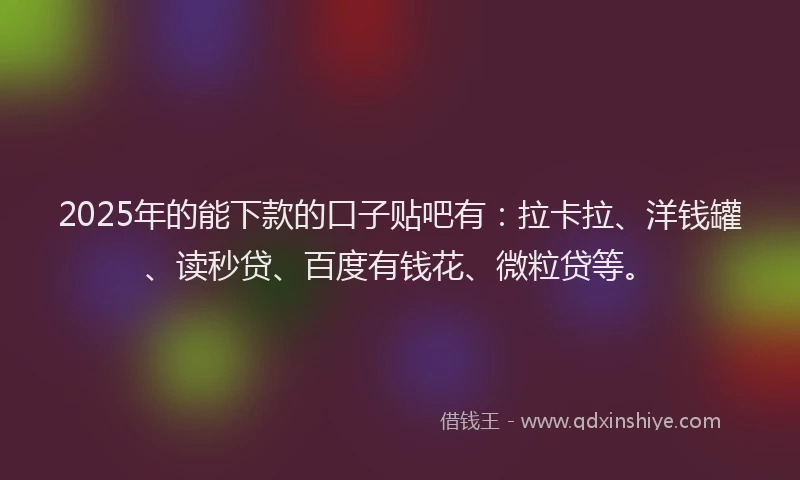 2025年的能下款的口子贴吧有：拉卡拉、洋钱罐、读秒贷、百度有钱花、微粒贷等。