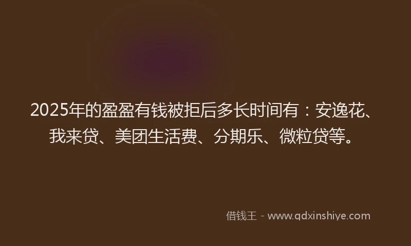 2025年的盈盈有钱被拒后多长时间有：安逸花、我来贷、美团生活费、分期乐、微粒贷等。