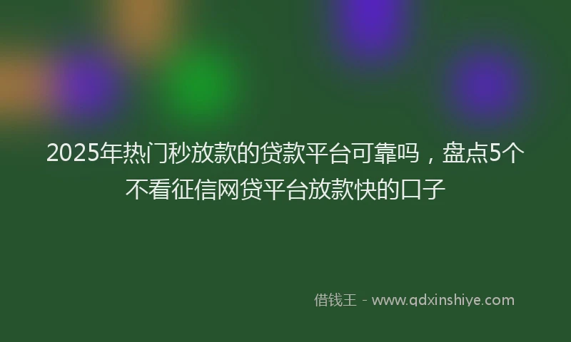 2025年热门秒放款的贷款平台可靠吗，盘点5个不看征信网贷平台放款快的口子
