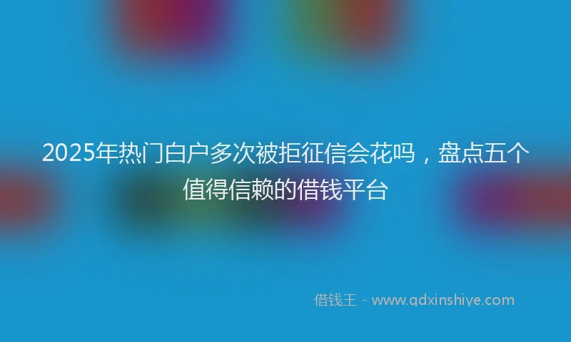 2025年热门白户多次被拒征信会花吗，盘点五个值得信赖的借钱平台