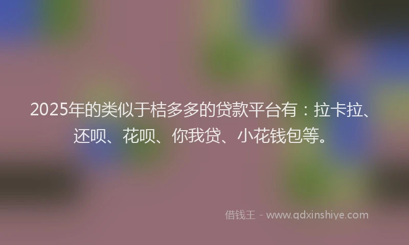 2025年的类似于桔多多的贷款平台有：拉卡拉、还呗、花呗、你我贷、小花钱包等。