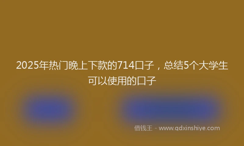 2025年热门晚上下款的714口子，总结5个大学生可以使用的口子