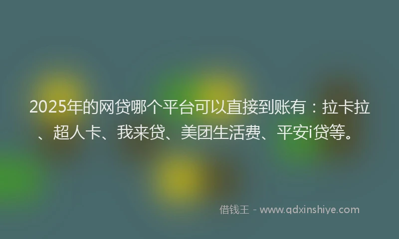 2025年的网贷哪个平台可以直接到账有：拉卡拉、超人卡、我来贷、美团生活费、平安i贷等。